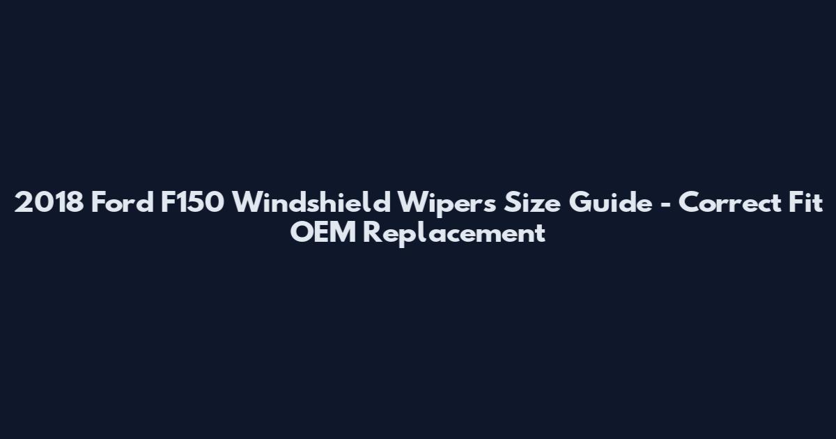 2018 Ford F150 Windshield Wipers Size Guide - Correct Fit OEM Replacement