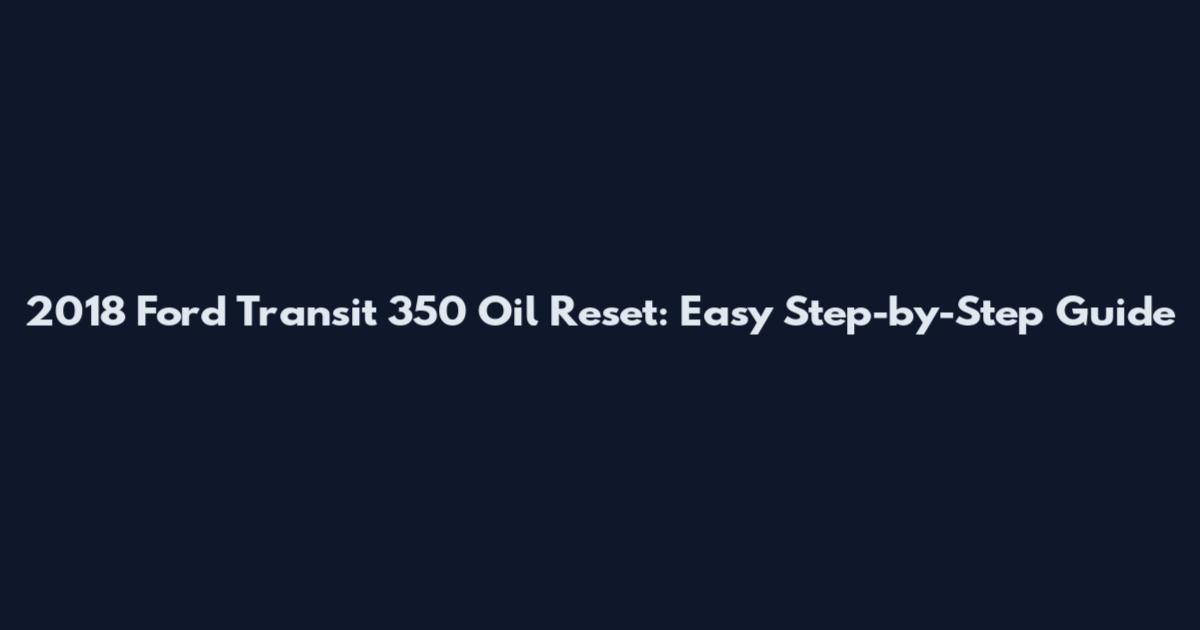 2018 Ford Transit 350 Oil Reset: Easy Step-by-Step Guide
