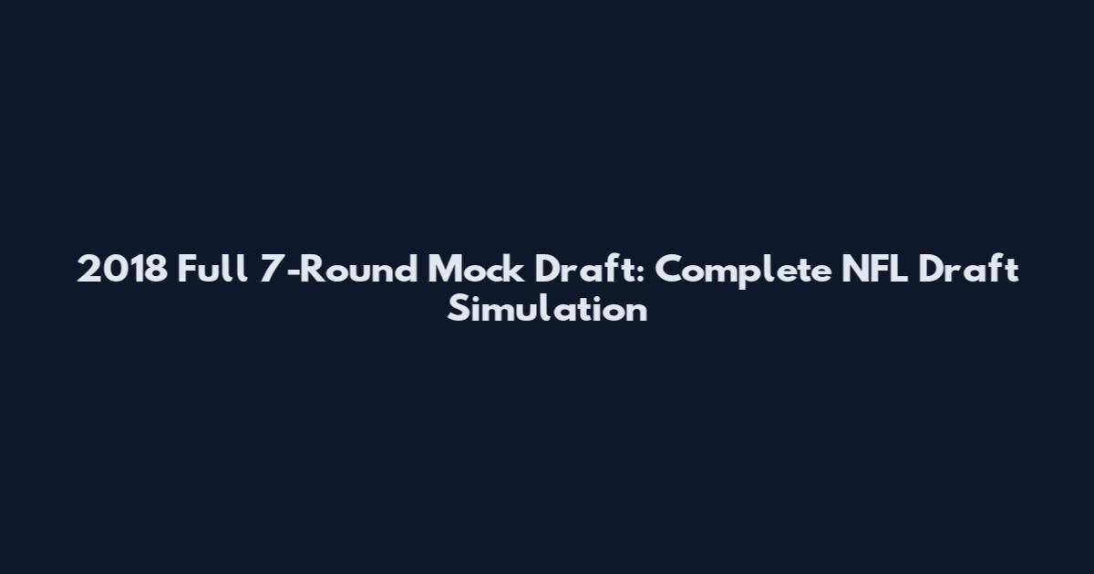 2018 Full 7-Round Mock Draft: Complete NFL Draft Simulation