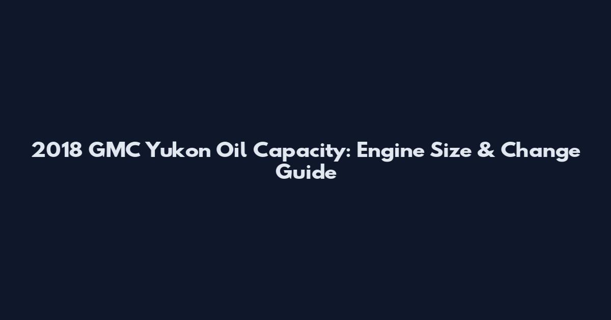 2018 GMC Yukon Oil Capacity: Engine Size & Change Guide