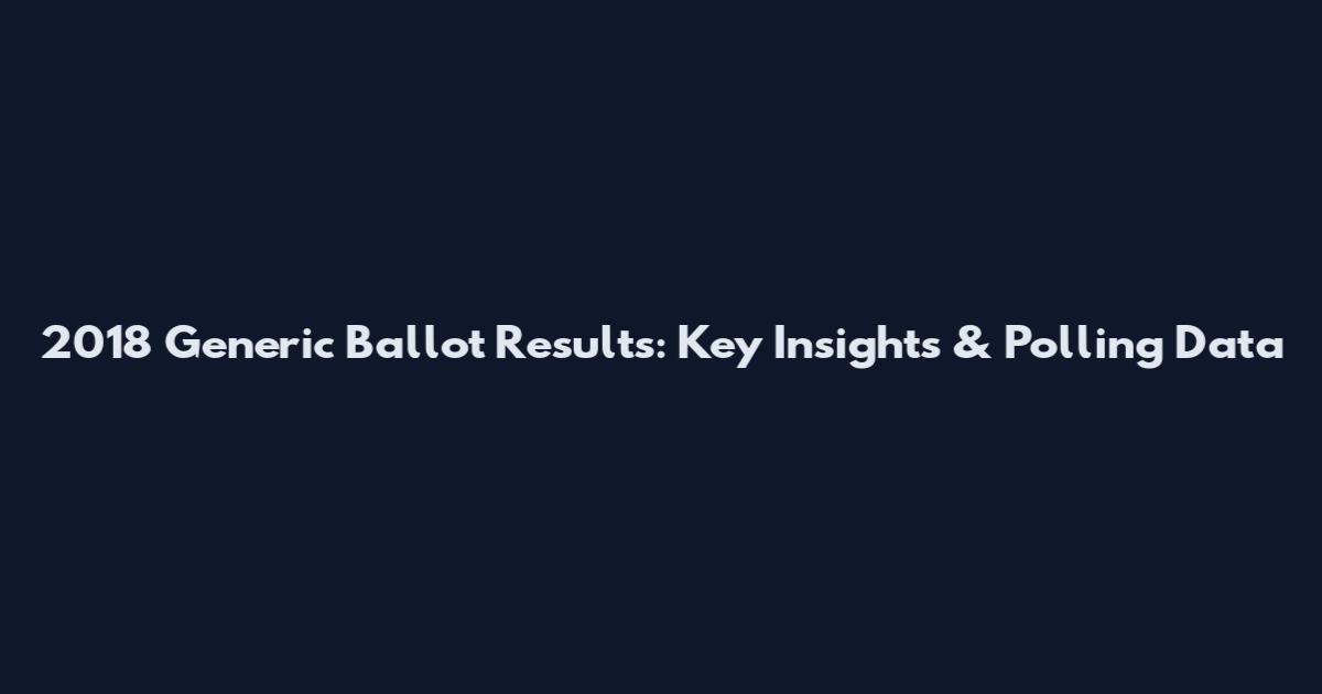 2018 Generic Ballot Results: Key Insights & Polling Data
