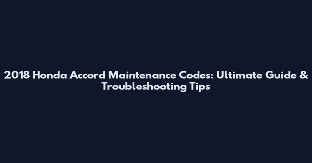 2018 Honda Accord Maintenance Codes: Ultimate Guide & Troubleshooting Tips