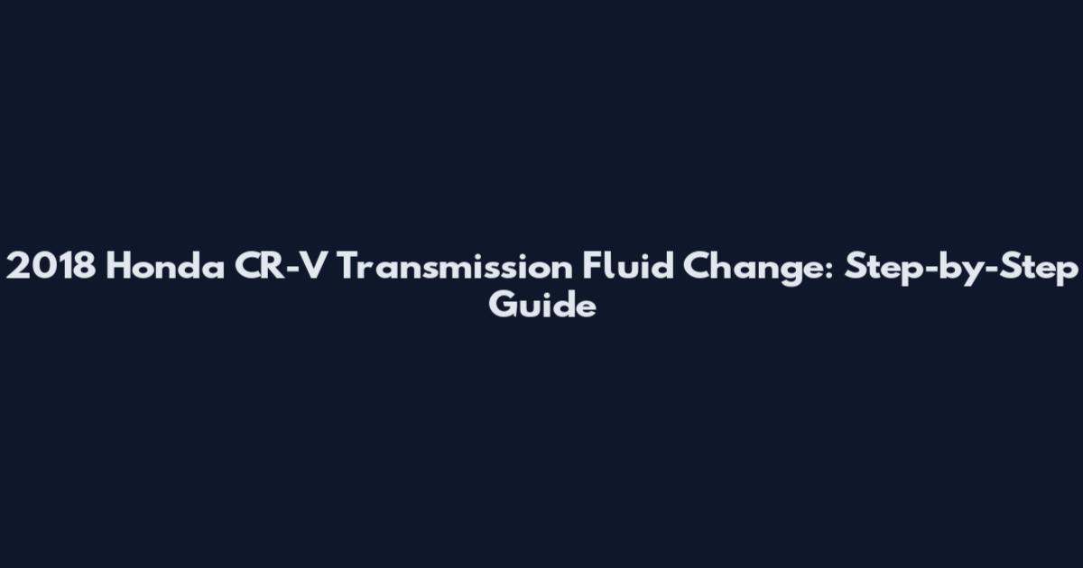 2018 Honda CR-V Transmission Fluid Change: Step-by-Step Guide