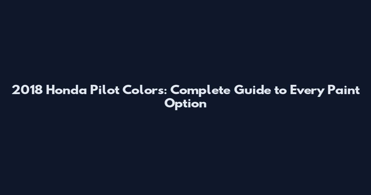 2018 Honda Pilot Colors: Complete Guide to Every Paint Option