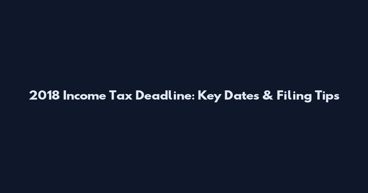 2018 Income Tax Deadline: Key Dates & Filing Tips
