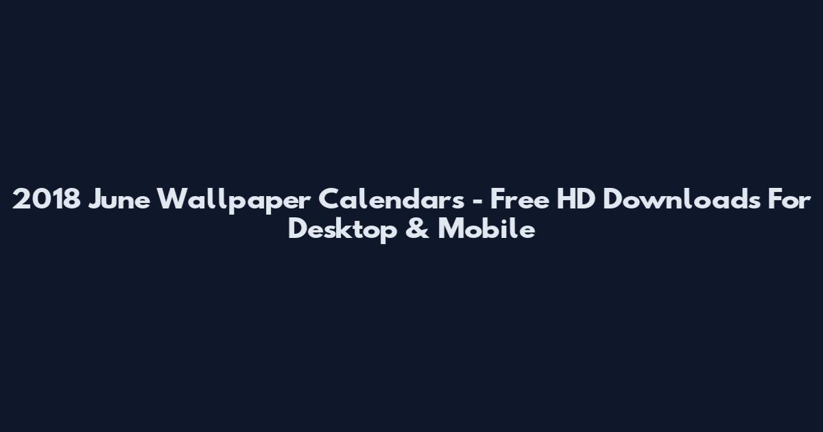 2018 June Wallpaper Calendars - Free HD Downloads For Desktop & Mobile
