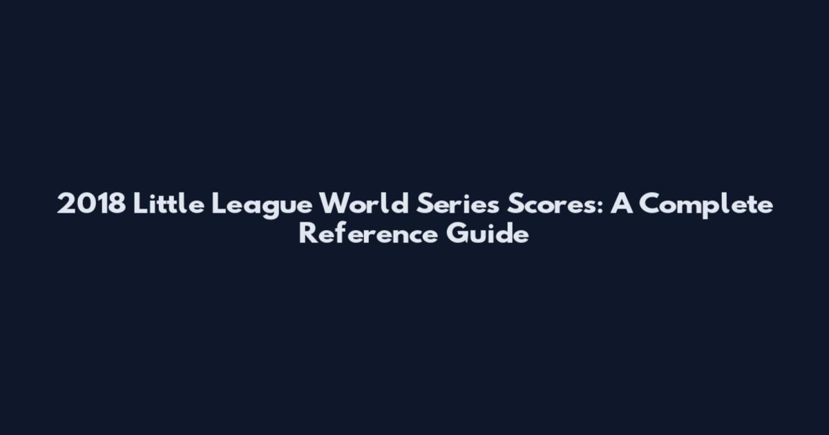 2018 Little League World Series Scores: A Complete Reference Guide