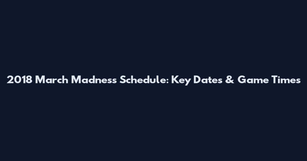 2018 March Madness Schedule: Key Dates & Game Times