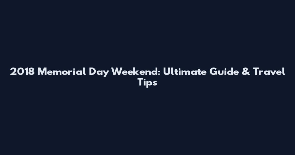 2018 Memorial Day Weekend: Ultimate Guide & Travel Tips