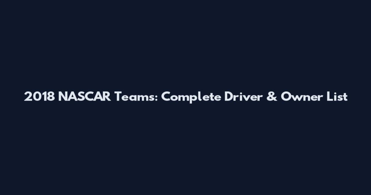 2018 NASCAR Teams: Complete Driver & Owner List