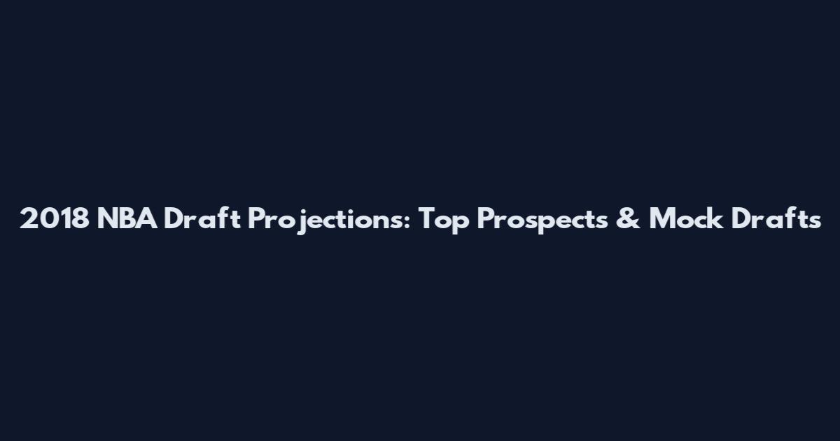 2018 NBA Draft Projections: Top Prospects & Mock Drafts