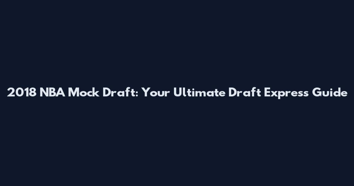 2018 NBA Mock Draft: Your Ultimate Draft Express Guide