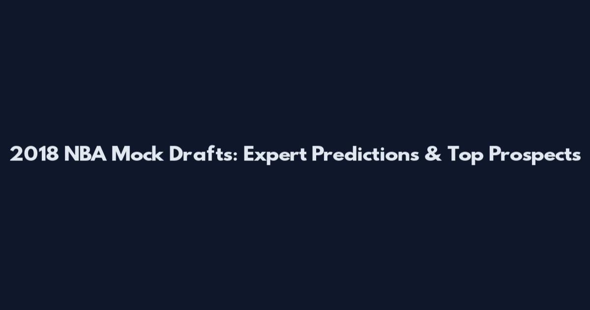 2018 NBA Mock Drafts: Expert Predictions & Top Prospects