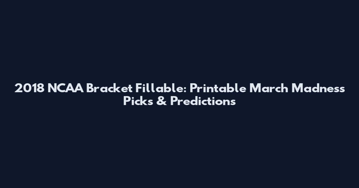 2018 NCAA Bracket Fillable: Printable March Madness Picks & Predictions
