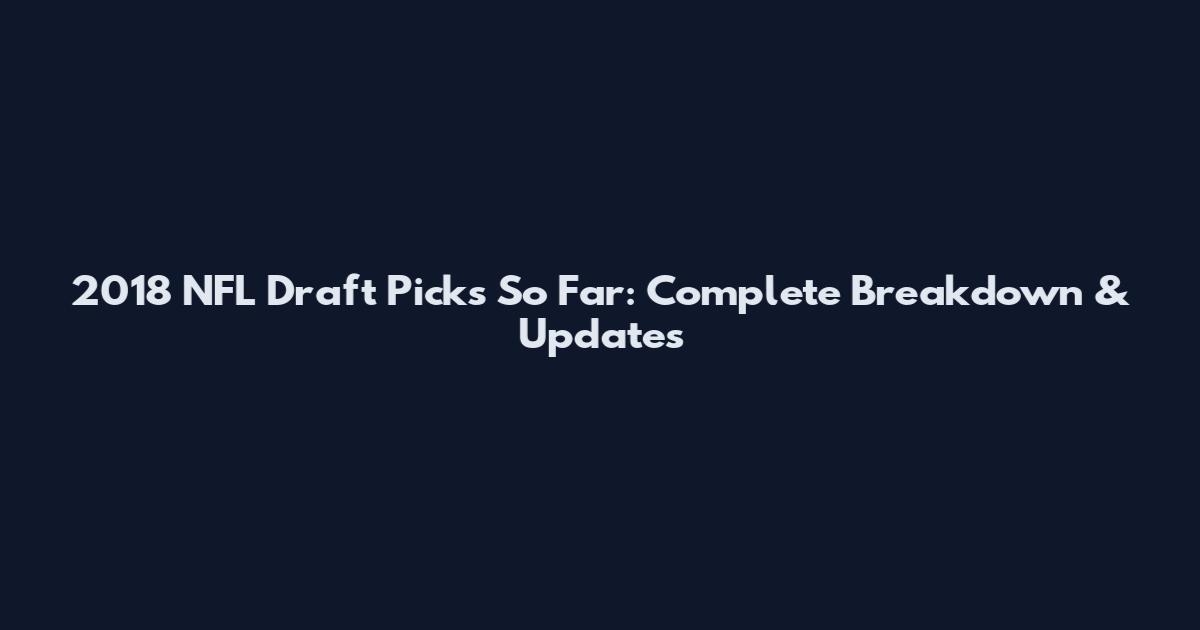 2018 NFL Draft Picks So Far: Complete Breakdown & Updates