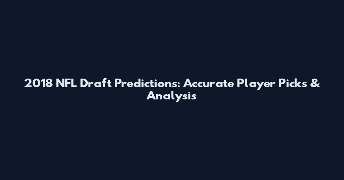 2018 NFL Draft Predictions: Accurate Player Picks & Analysis