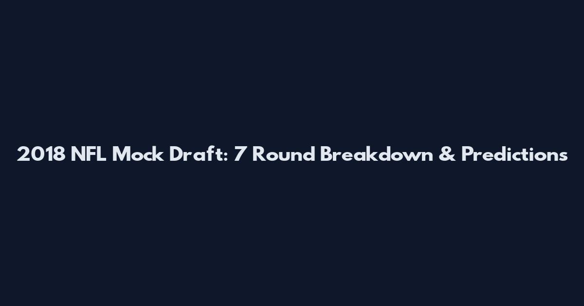 2018 NFL Mock Draft: 7 Round Breakdown & Predictions
