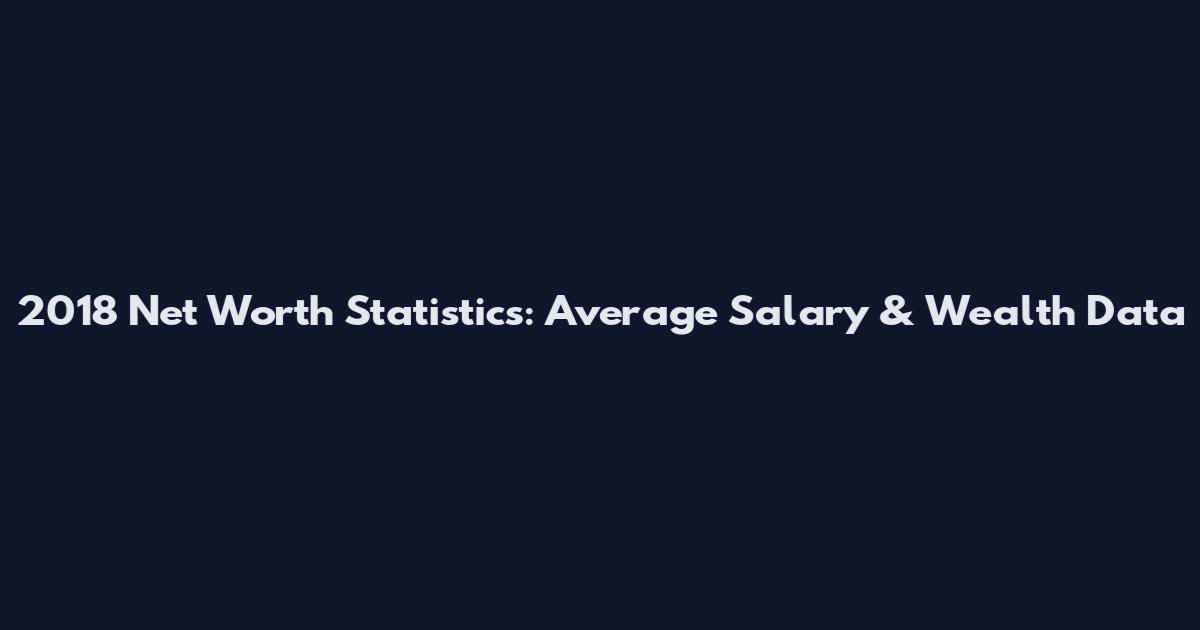 2018 Net Worth Statistics: Average Salary & Wealth Data