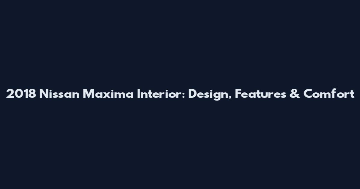 2018 Nissan Maxima Interior: Design, Features & Comfort