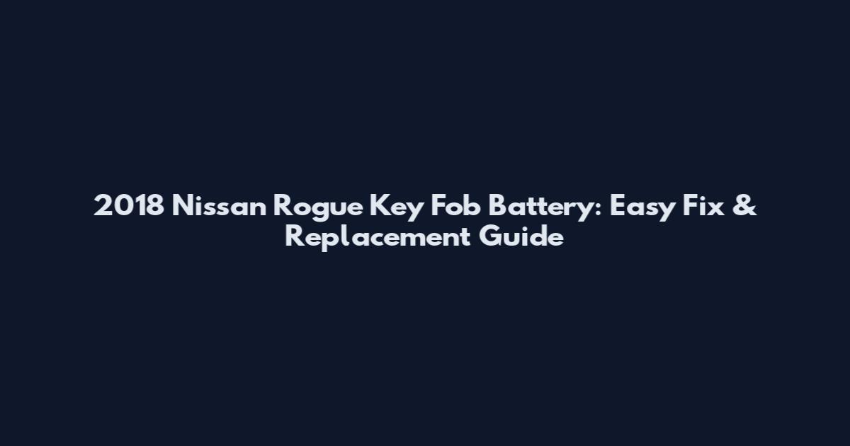 2018 Nissan Rogue Key Fob Battery: Easy Fix & Replacement Guide