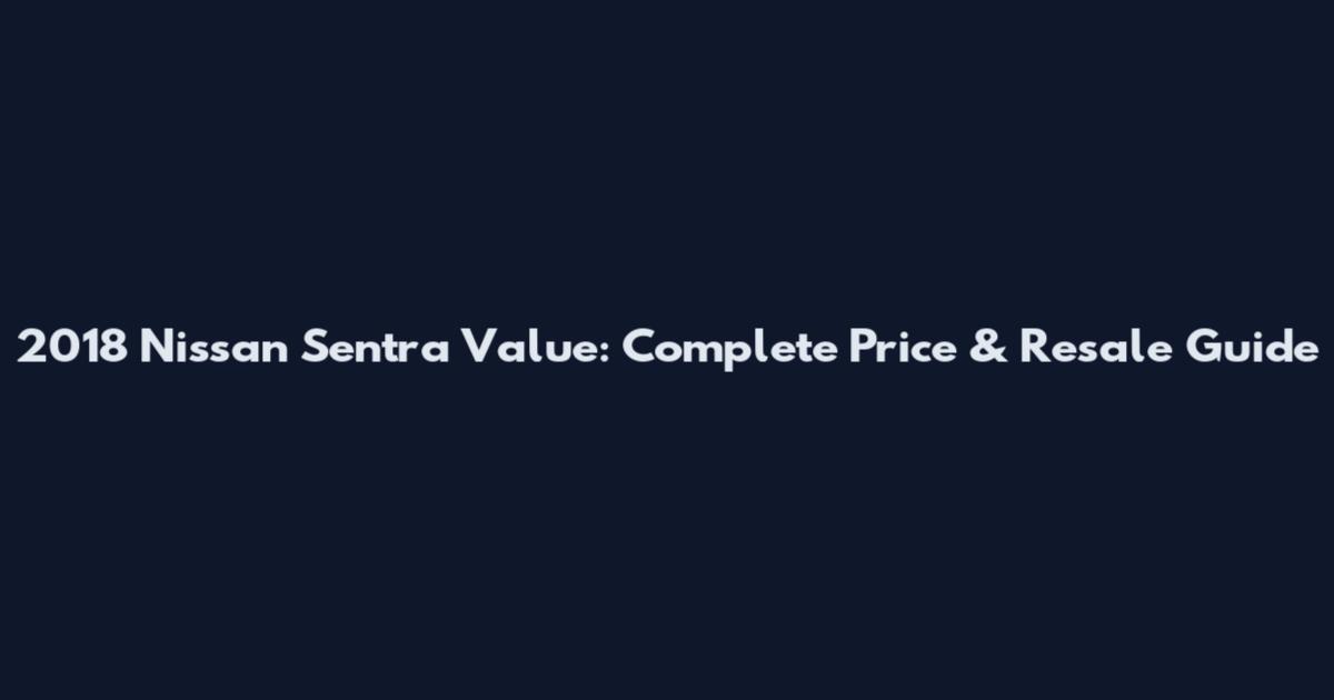 2018 Nissan Sentra Value: Complete Price & Resale Guide