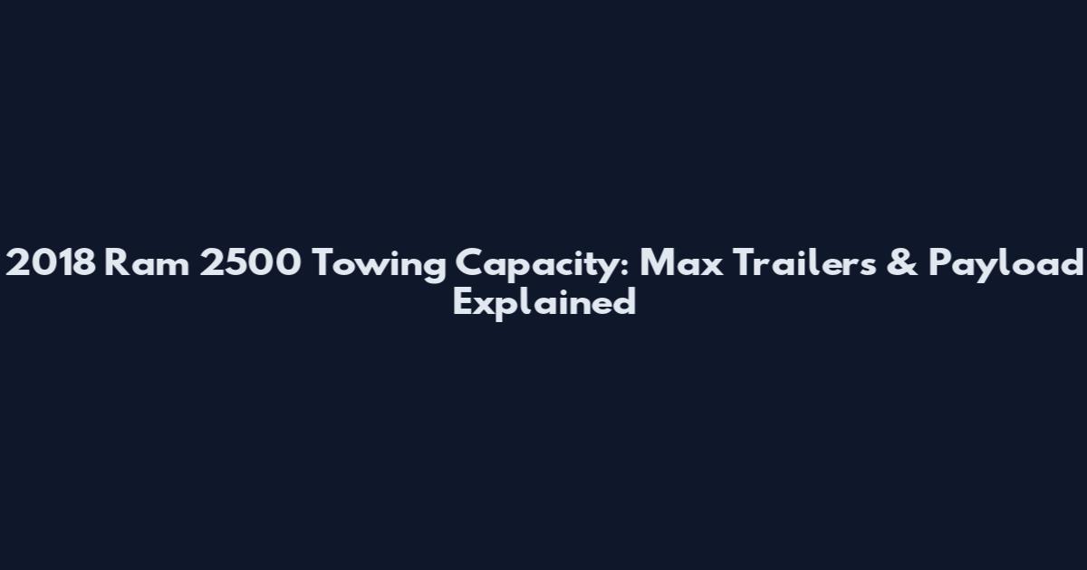 2018 Ram 2500 Towing Capacity: Max Trailers & Payload Explained