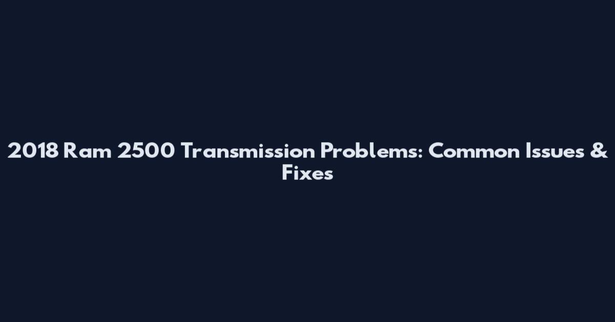 2018 Ram 2500 Transmission Problems: Common Issues & Fixes