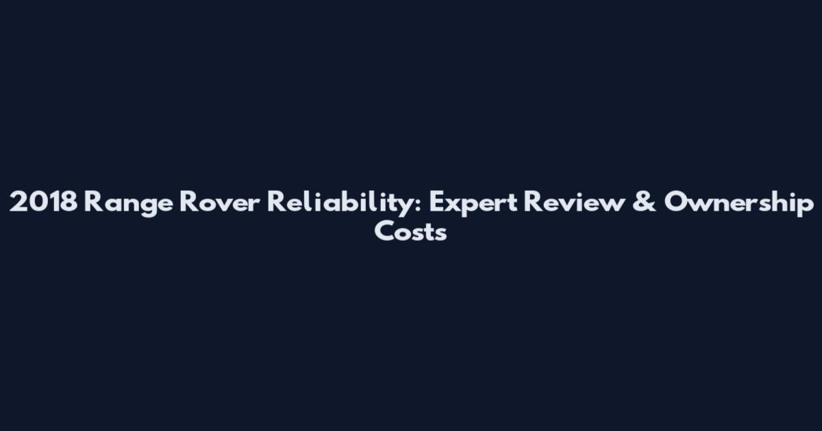 2018 Range Rover Reliability: Expert Review & Ownership Costs