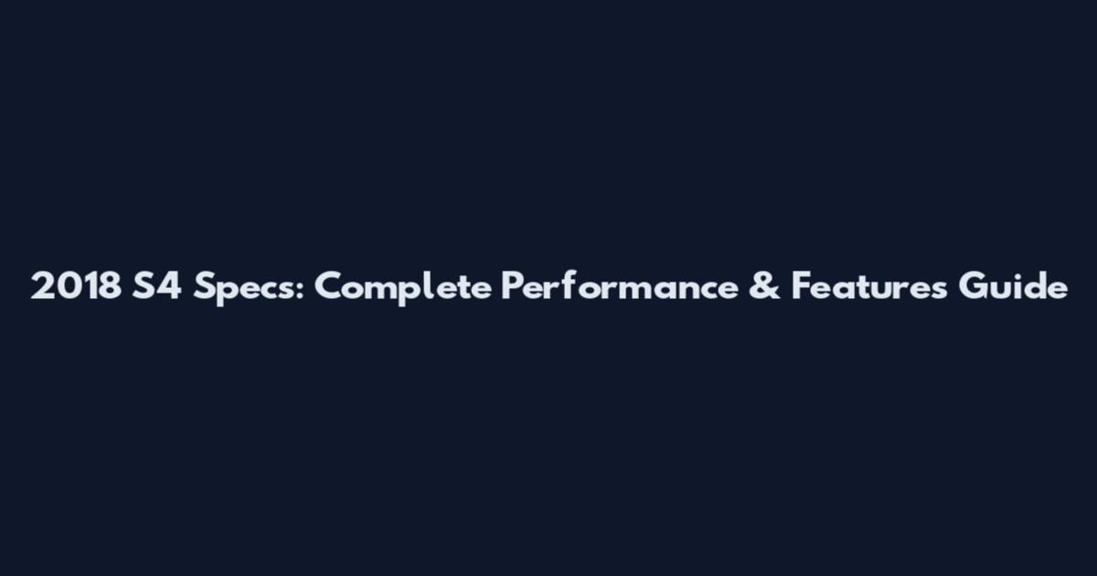 2018 S4 Specs: Complete Performance & Features Guide