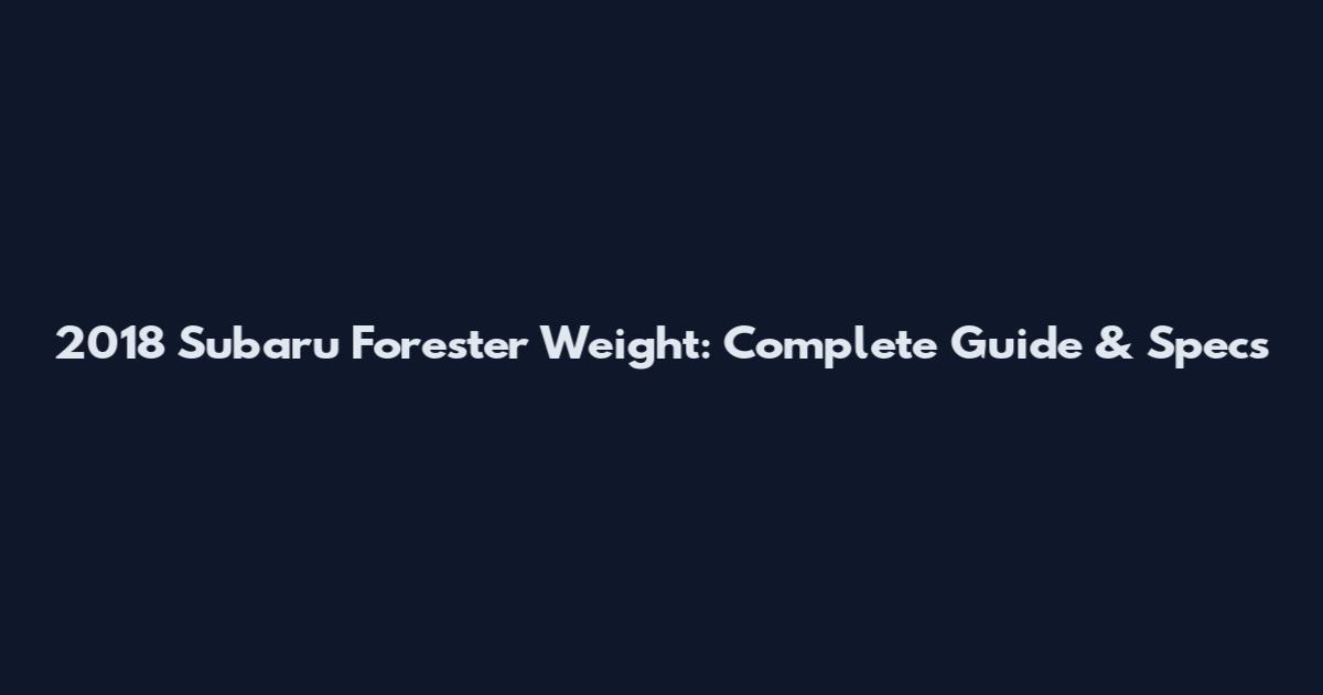 2018 Subaru Forester Weight: Complete Guide & Specs