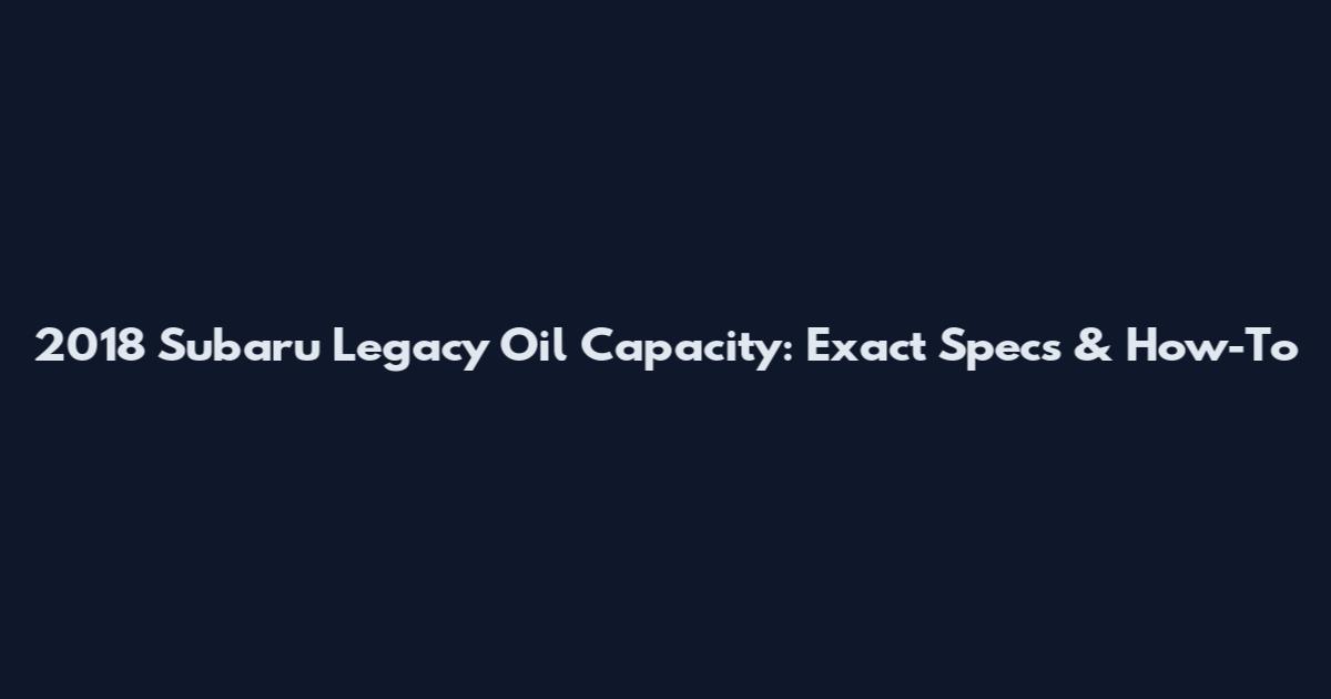 2018 Subaru Legacy Oil Capacity: Exact Specs & How-To