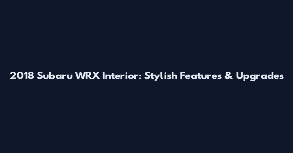 2018 Subaru WRX Interior: Stylish Features & Upgrades