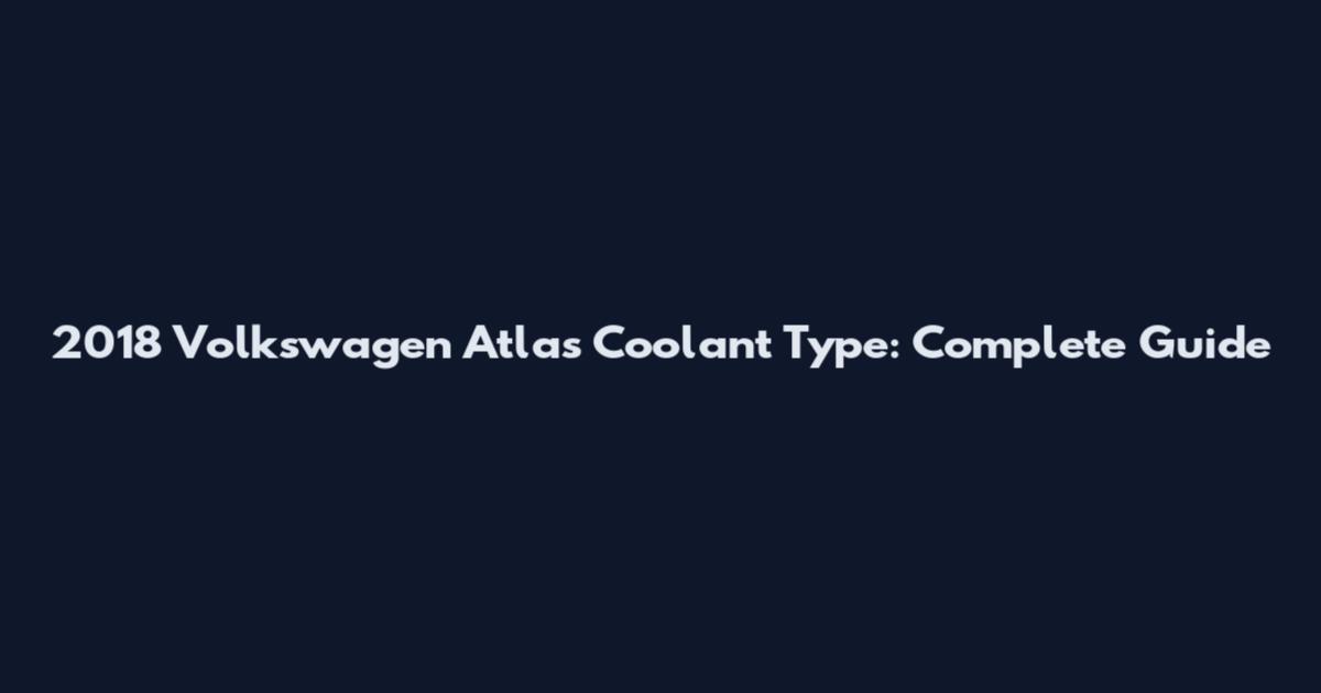 2018 Volkswagen Atlas Coolant Type: Complete Guide