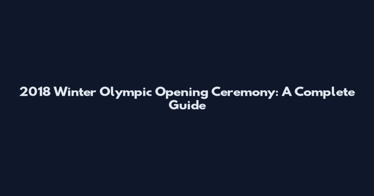 2018 Winter Olympic Opening Ceremony: A Complete Guide