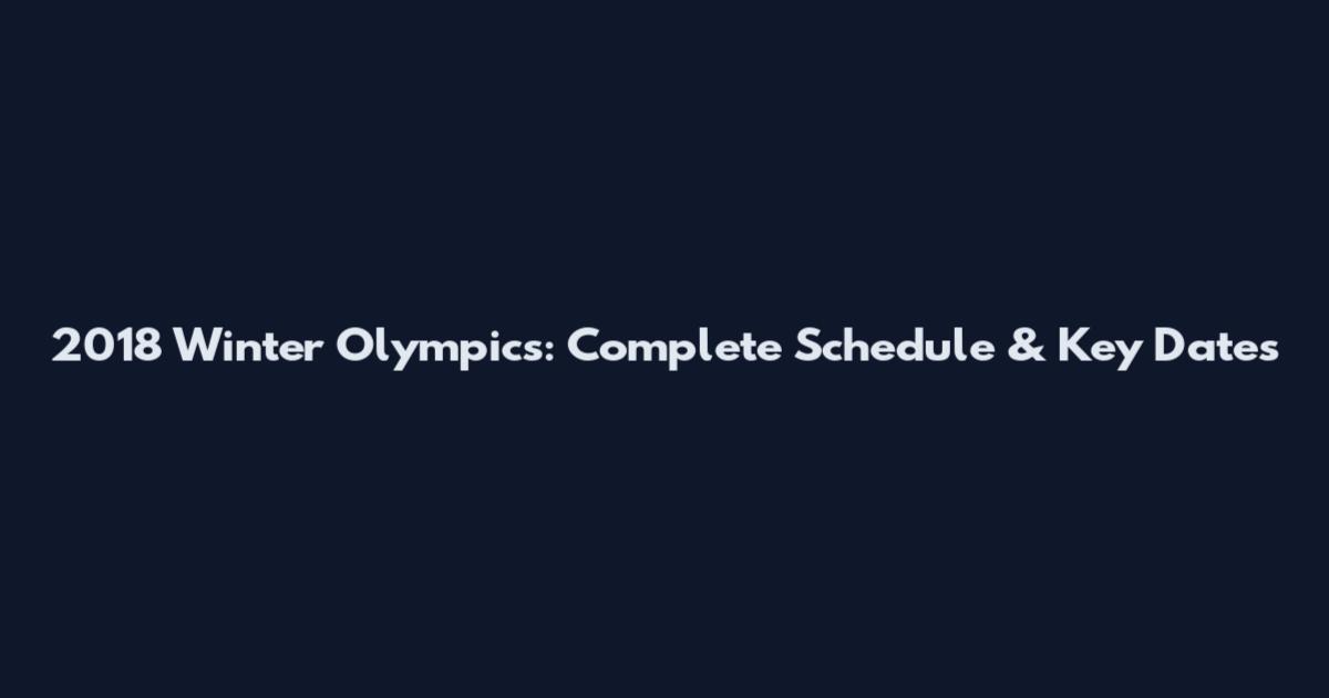 2018 Winter Olympics: Complete Schedule & Key Dates