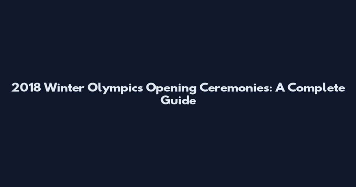 2018 Winter Olympics Opening Ceremonies: A Complete Guide