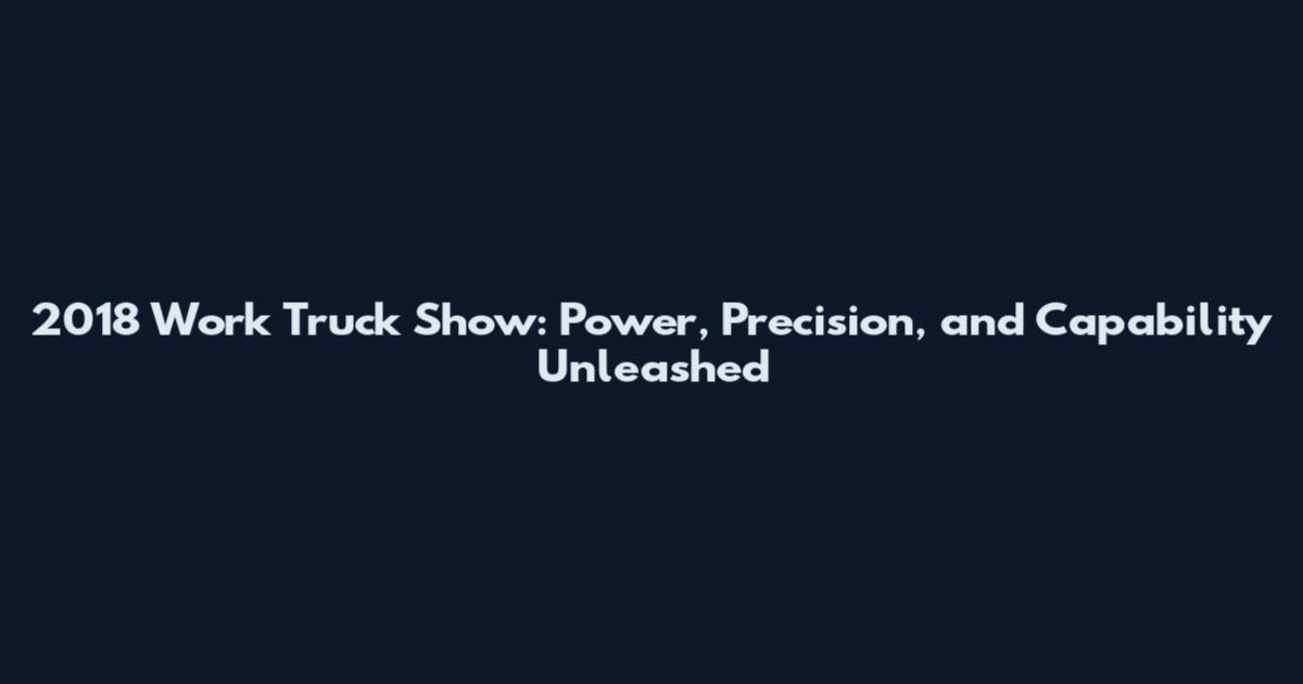 2018 Work Truck Show: Power, Precision, and Capability Unleashed