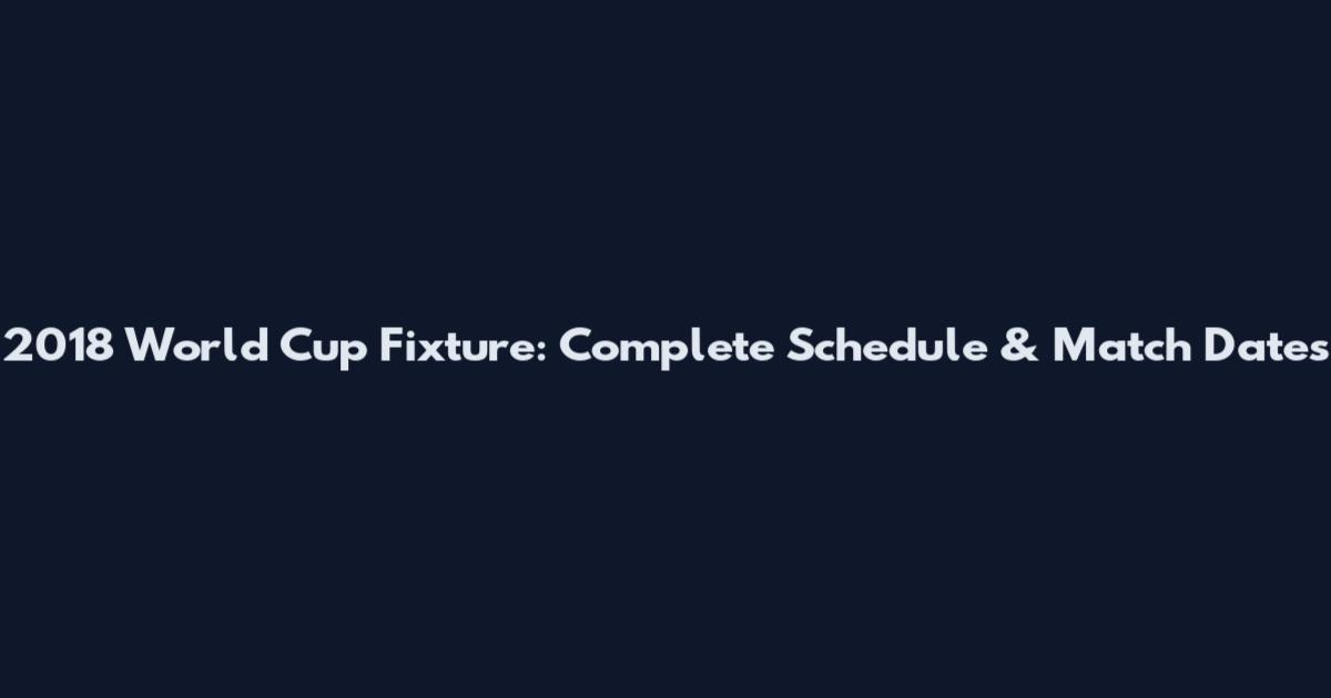 2018 World Cup Fixture: Complete Schedule & Match Dates