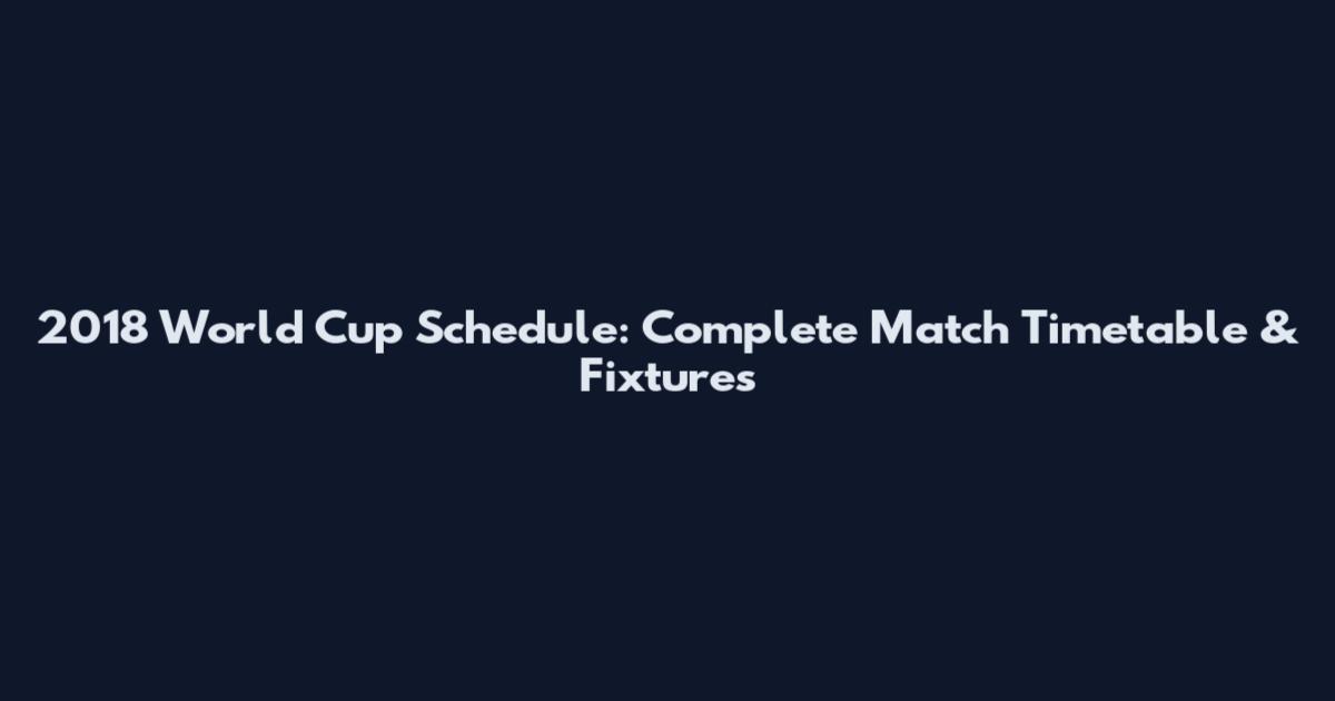 2018 World Cup Schedule: Complete Match Timetable & Fixtures