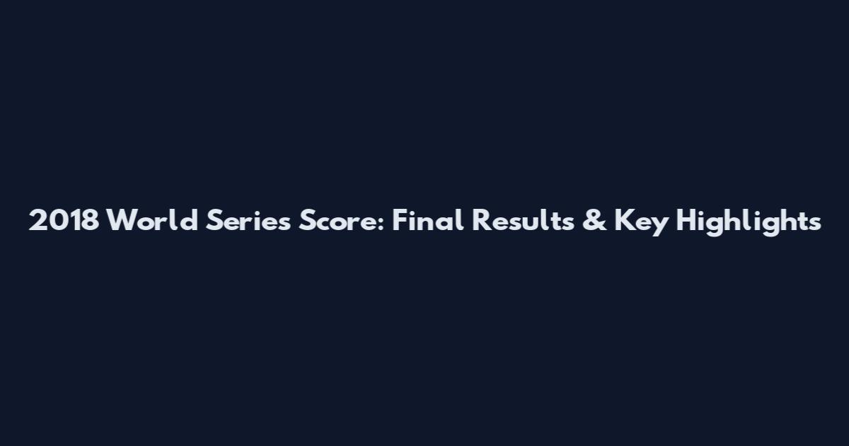 2018 World Series Score: Final Results & Key Highlights
