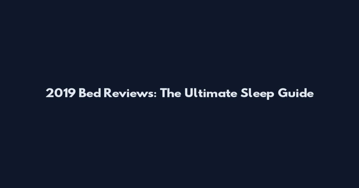 2019 Bed Reviews: The Ultimate Sleep Guide
