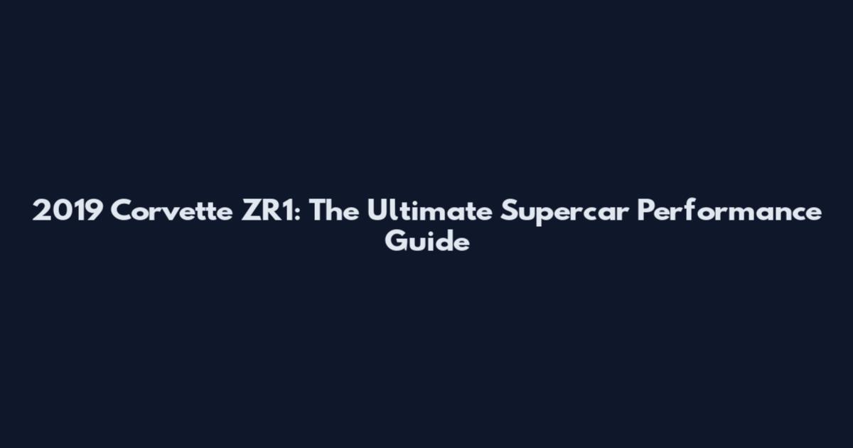 2019 Corvette ZR1: The Ultimate Supercar Performance Guide