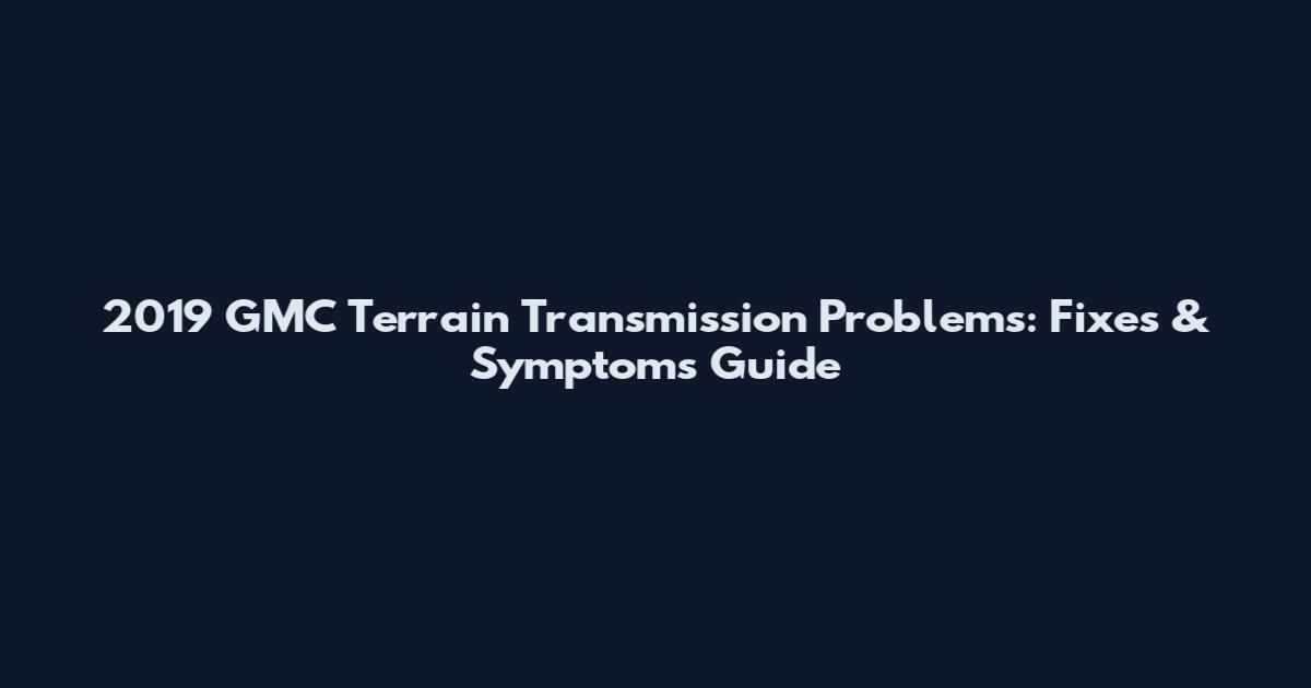 2019 GMC Terrain Transmission Problems: Fixes & Symptoms Guide