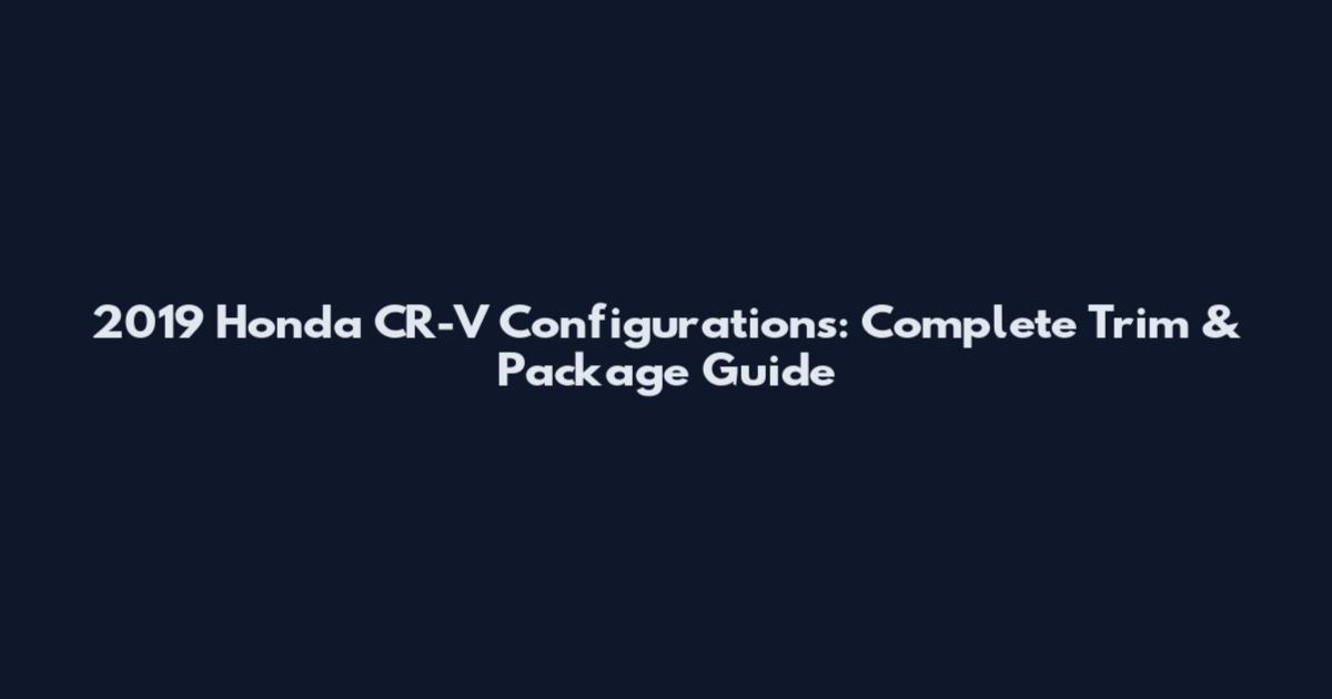2019 Honda CR-V Configurations: Complete Trim & Package Guide