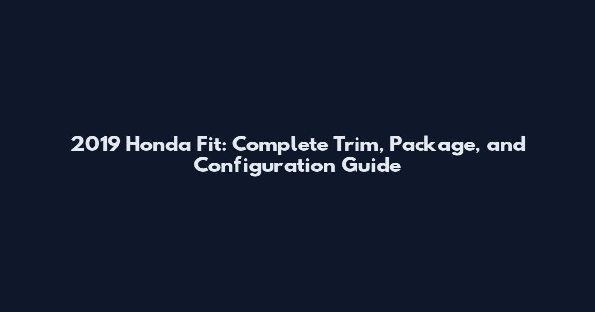 2019 Honda Fit: Complete Trim, Package, and Configuration Guide