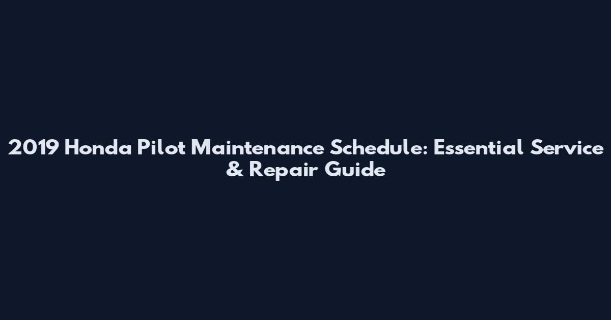 2019 Honda Pilot Maintenance Schedule: Essential Service & Repair Guide