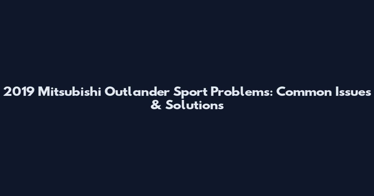 2019 Mitsubishi Outlander Sport Problems: Common Issues & Solutions