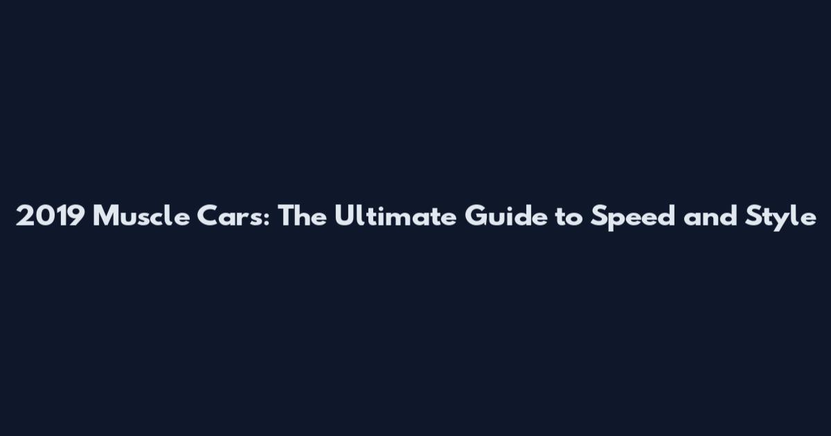2019 Muscle Cars: The Ultimate Guide to Speed and Style