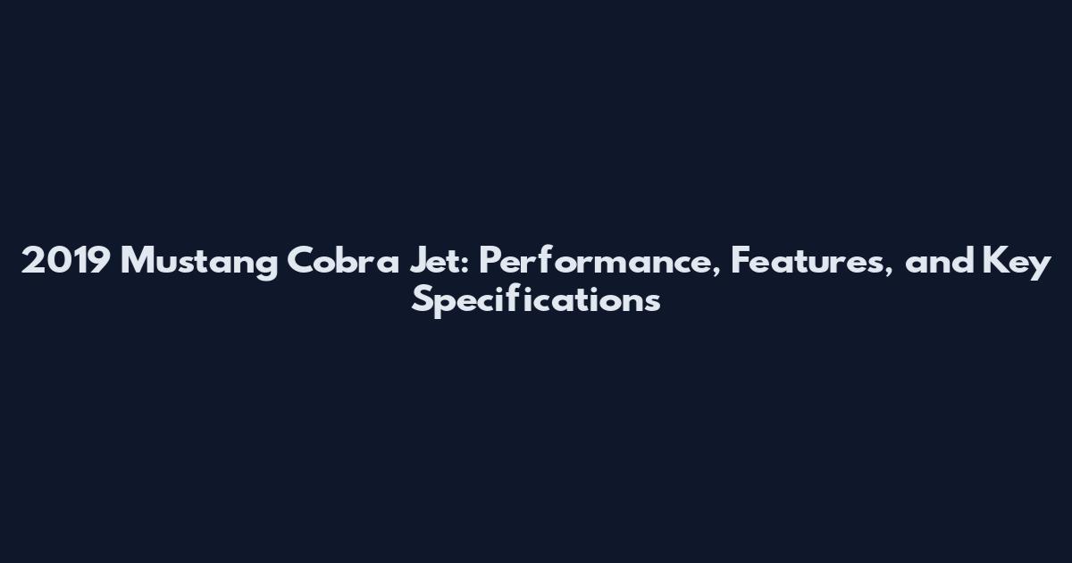 2019 Mustang Cobra Jet: Performance, Features, and Key Specifications