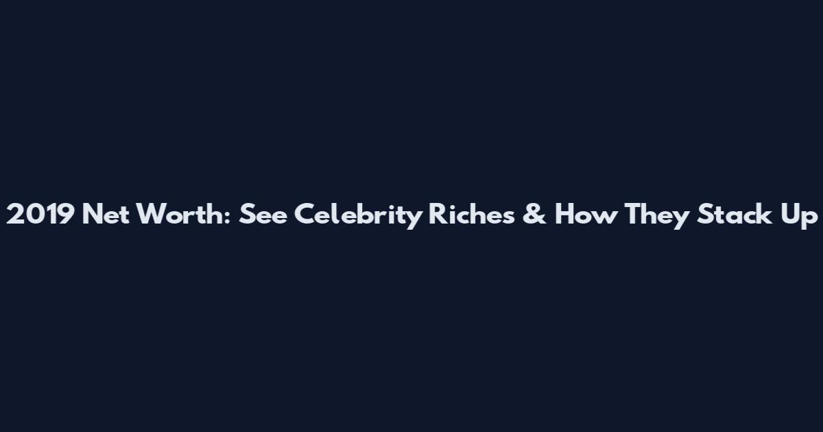 2019 Net Worth: See Celebrity Riches & How They Stack Up